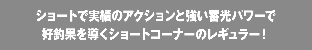 ショートで実績のアクションと強い畜光パワーで好釣果を導くショートコーナーのレギュラー！